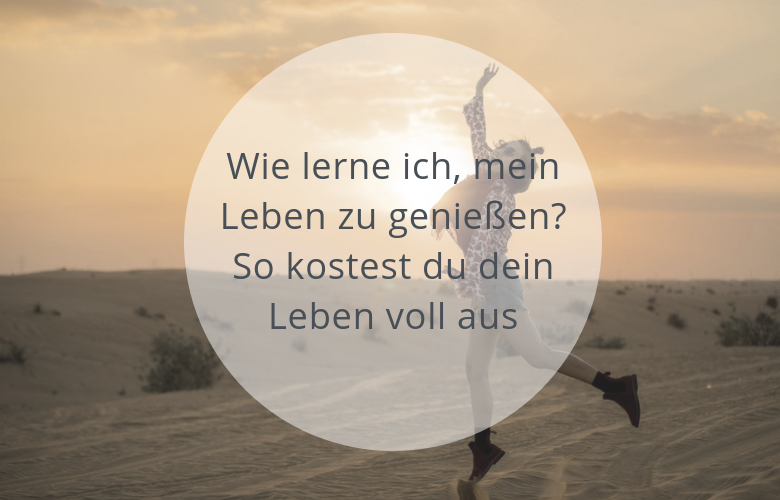 Wie lerne ich, mein Leben zu genießen? So kostest du dein Leben voll