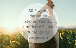 30 Fragen, die du dir stellen kannst, um deine Selbstfürsorge zu verbessern.